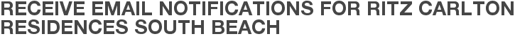Receive Email Notifications for Ritz Carlton Residences South Beach
